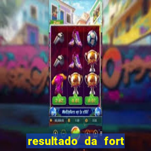 resultado da fort de hoje